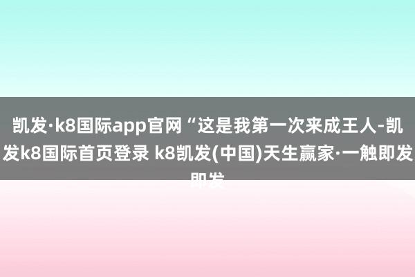 凱發·k8國際app官網“這是我第一次來成王人-凱發k8國際首頁登錄 k8凱發(中國)天生贏家·一觸即發