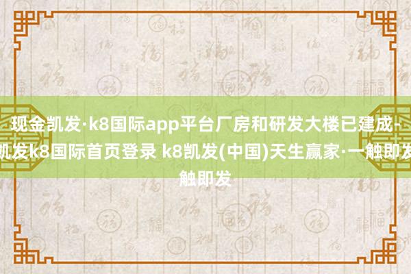 現金凱發·k8國際app平臺廠房和研發大樓已建成-凱發k8國際首頁登錄 k8凱發(中國)天生贏家·一觸即發