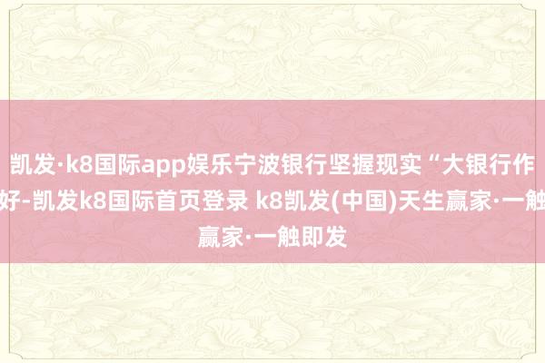 凱發·k8國際app娛樂寧波銀行堅握現實“大銀行作念不好-凱發k8國際首頁登錄 k8凱發(中國)天生贏家·一觸即發