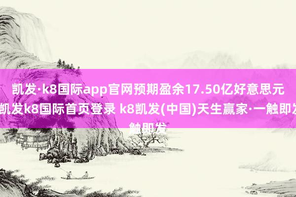 凱發·k8國際app官網預期盈余17.50億好意思元-凱發k8國際首頁登錄 k8凱發(中國)天生贏家·一觸即發