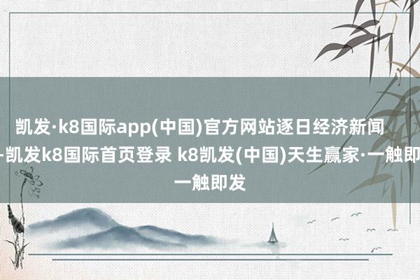 凱發·k8國際app(中國)官方網站逐日經濟新聞       -凱發k8國際首頁登錄 k8凱發(中國)天生贏家·一觸即發