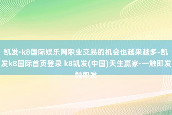 凱發·k8國際娛樂網職業交易的機會也越來越多-凱發k8國際首頁登錄 k8凱發(中國)天生贏家·一觸即發