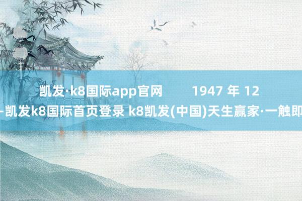 凱發(fā)·k8國際app官網(wǎng)        1947 年 12 月-凱發(fā)k8國際首頁登錄 k8凱發(fā)(中國)天生贏家·一觸即發(fā)