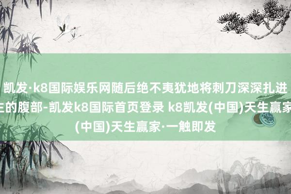凱發·k8國際娛樂網隨后絕不夷猶地將刺刀深深扎進了敵東談主的腹部-凱發k8國際首頁登錄 k8凱發(中國)天生贏家·一觸即發