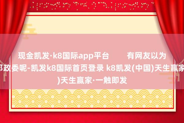 現(xiàn)金凱發(fā)·k8國際app平臺        有網(wǎng)友以為是陳毅跟鄧政委呢-凱發(fā)k8國際首頁登錄 k8凱發(fā)(中國)天生贏家·一觸即發(fā)
