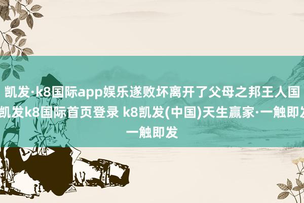 凱發·k8國際app娛樂遂敗壞離開了父母之邦王人國-凱發k8國際首頁登錄 k8凱發(中國)天生贏家·一觸即發