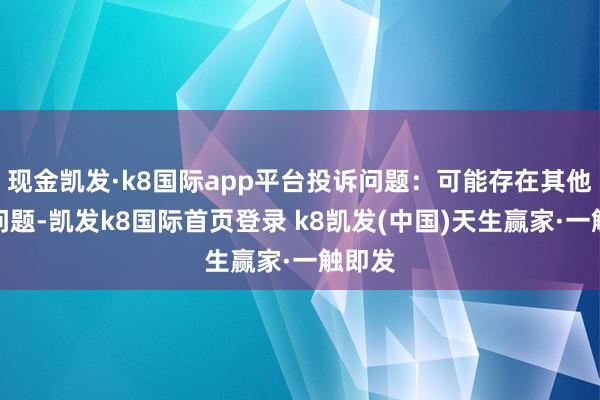 現金凱發·k8國際app平臺投訴問題：可能存在其他投訴問題-凱發k8國際首頁登錄 k8凱發(中國)天生贏家·一觸即發