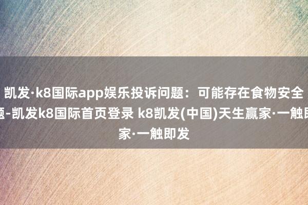 凱發·k8國際app娛樂投訴問題：可能存在食物安全問題-凱發k8國際首頁登錄 k8凱發(中國)天生贏家·一觸即發
