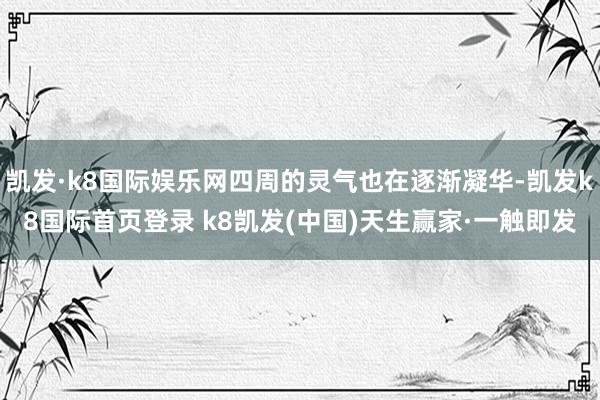 凱發(fā)·k8國際娛樂網(wǎng)四周的靈氣也在逐漸凝華-凱發(fā)k8國際首頁登錄 k8凱發(fā)(中國)天生贏家·一觸即發(fā)