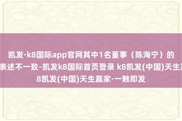 凱發·k8國際app官網其中1名董事（陳海寧）的提名鼓勵前后表述不一致-凱發k8國際首頁登錄 k8凱發(中國)天生贏家·一觸即發