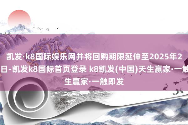 凱發·k8國際娛樂網并將回購期限延伸至2025年2月28日-凱發k8國際首頁登錄 k8凱發(中國)天生贏家·一觸即發
