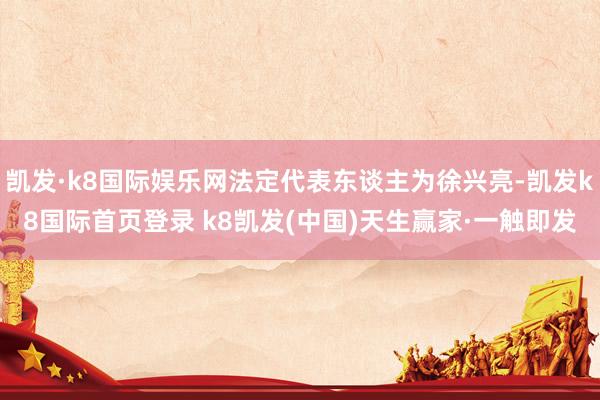 凱發(fā)·k8國際娛樂網(wǎng)法定代表東談主為徐興亮-凱發(fā)k8國際首頁登錄 k8凱發(fā)(中國)天生贏家·一觸即發(fā)