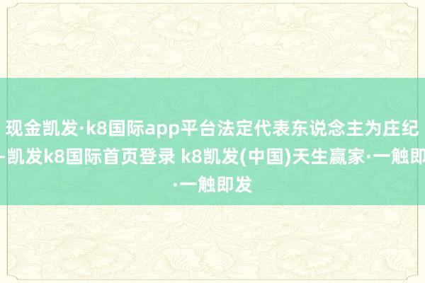 現金凱發·k8國際app平臺法定代表東說念主為莊紀棟-凱發k8國際首頁登錄 k8凱發(中國)天生贏家·一觸即發