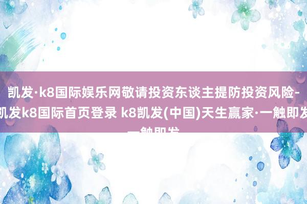 凱發·k8國際娛樂網敬請投資東談主提防投資風險-凱發k8國際首頁登錄 k8凱發(中國)天生贏家·一觸即發