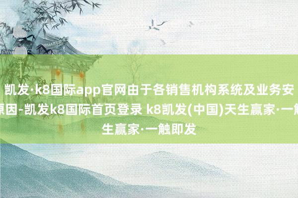 凱發·k8國際app官網由于各銷售機構系統及業務安排等原因-凱發k8國際首頁登錄 k8凱發(中國)天生贏家·一觸即發