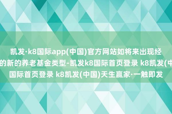 凱發(fā)·k8國際app(中國)官方網(wǎng)站如將來出現(xiàn)經(jīng)養(yǎng)老基金監(jiān)管部門招供的新的養(yǎng)老基金類型-凱發(fā)k8國際首頁登錄 k8凱發(fā)(中國)天生贏家·一觸即發(fā)