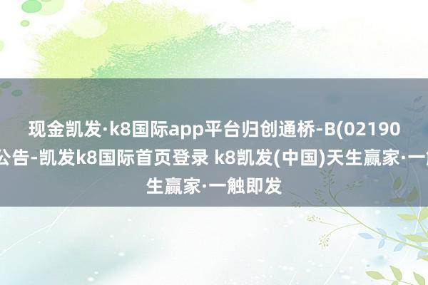 現(xiàn)金凱發(fā)·k8國(guó)際app平臺(tái)歸創(chuàng)通橋-B(02190)發(fā)布公告-凱發(fā)k8國(guó)際首頁(yè)登錄 k8凱發(fā)(中國(guó))天生贏家·一觸即發(fā)