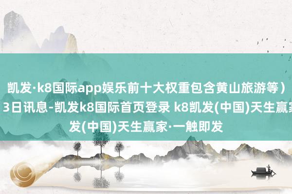 凱發(fā)·k8國際app娛樂前十大權(quán)重包含黃山旅游等）金融界9月13日訊息-凱發(fā)k8國際首頁登錄 k8凱發(fā)(中國)天生贏家·一觸即發(fā)