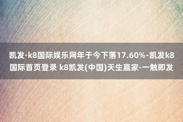 凱發·k8國際娛樂網年于今下落17.60%-凱發k8國際首頁登錄 k8凱發(中國)天生贏家·一觸即發