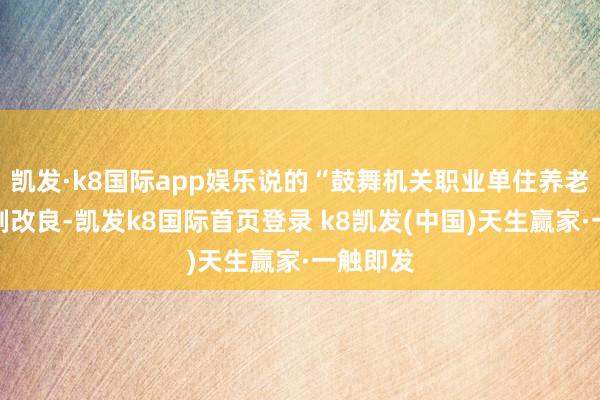 凱發·k8國際app娛樂說的“鼓舞機關職業單住養老保障軌制改良-凱發k8國際首頁登錄 k8凱發(中國)天生贏家·一觸即發