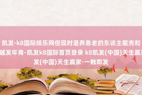 凱發·k8國際娛樂網但現時退養息老的東談主軀殼和念念想王人越發年青-凱發k8國際首頁登錄 k8凱發(中國)天生贏家·一觸即發
