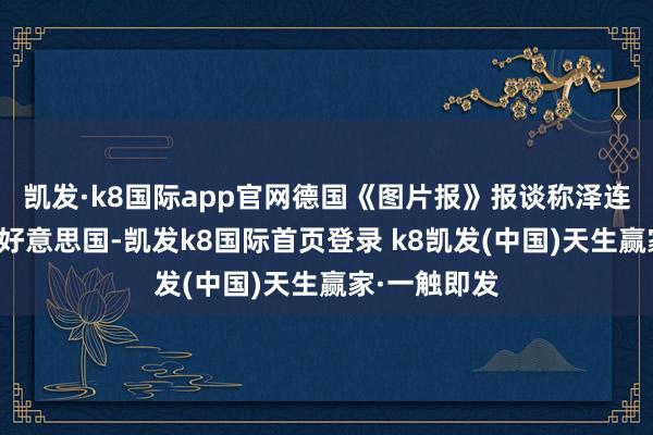 凱發(fā)·k8國際app官網(wǎng)德國《圖片報》報談稱澤連斯基將前去好意思國-凱發(fā)k8國際首頁登錄 k8凱發(fā)(中國)天生贏家·一觸即發(fā)