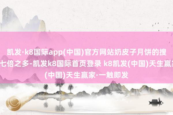 凱發·k8國際app(中國)官方網站奶皮子月餅的搜索量高潮了七倍之多-凱發k8國際首頁登錄 k8凱發(中國)天生贏家·一觸即發