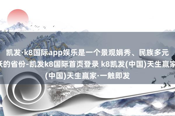 凱發·k8國際app娛樂是一個景觀娟秀、民族多元、經濟活躍的省份-凱發k8國際首頁登錄 k8凱發(中國)天生贏家·一觸即發