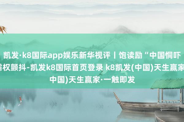 凱發·k8國際app娛樂新華視評丨飽讀勵“中國恫嚇”治不好霸權顫抖-凱發k8國際首頁登錄 k8凱發(中國)天生贏家·一觸即發