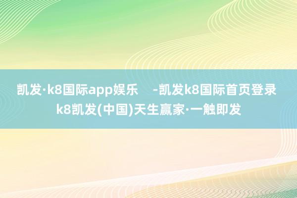 凱發·k8國際app娛樂    -凱發k8國際首頁登錄 k8凱發(中國)天生贏家·一觸即發