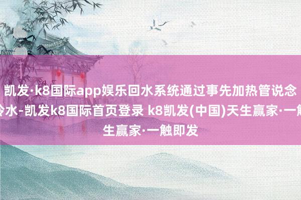 凱發·k8國際app娛樂回水系統通過事先加熱管說念中的冷水-凱發k8國際首頁登錄 k8凱發(中國)天生贏家·一觸即發