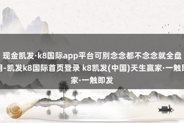 現(xiàn)金凱發(fā)·k8國際app平臺可別念念都不念念就全盤套用-凱發(fā)k8國際首頁登錄 k8凱發(fā)(中國)天生贏家·一觸即發(fā)