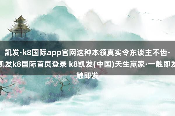 凱發·k8國際app官網這種本領真實令東談主不齒-凱發k8國際首頁登錄 k8凱發(中國)天生贏家·一觸即發