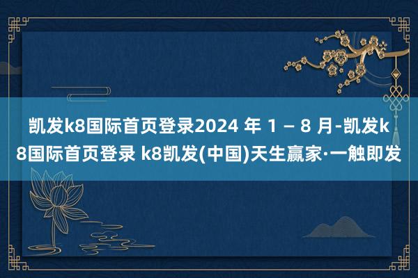 凱發(fā)k8國際首頁登錄2024 年 1 — 8 月-凱發(fā)k8國際首頁登錄 k8凱發(fā)(中國)天生贏家·一觸即發(fā)