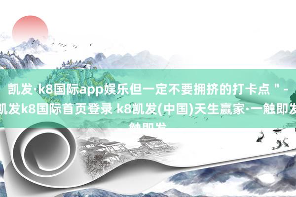 凱發(fā)·k8國際app娛樂但一定不要擁擠的打卡點＂-凱發(fā)k8國際首頁登錄 k8凱發(fā)(中國)天生贏家·一觸即發(fā)