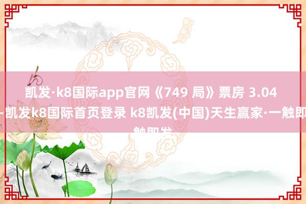 凱發·k8國際app官網《749 局》票房 3.04 億-凱發k8國際首頁登錄 k8凱發(中國)天生贏家·一觸即發