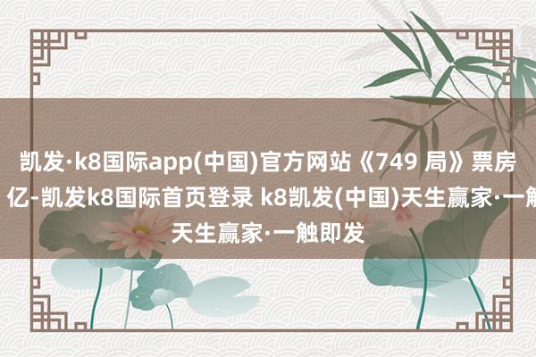 凱發·k8國際app(中國)官方網站《749 局》票房 3.04 億-凱發k8國際首頁登錄 k8凱發(中國)天生贏家·一觸即發