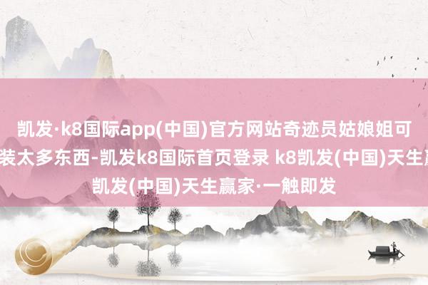 凱發(fā)·k8國際app(中國)官方網(wǎng)站奇跡員姑娘姐可能認為他盤算裝太多東西-凱發(fā)k8國際首頁登錄 k8凱發(fā)(中國)天生贏家·一觸即發(fā)