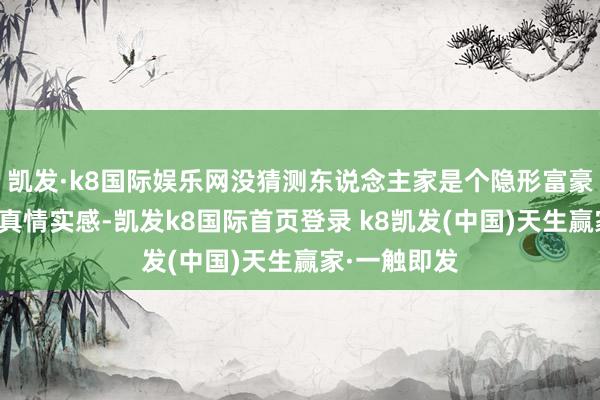 凱發·k8國際娛樂網沒猜測東說念主家是個隱形富豪；你以為她真情實感-凱發k8國際首頁登錄 k8凱發(中國)天生贏家·一觸即發