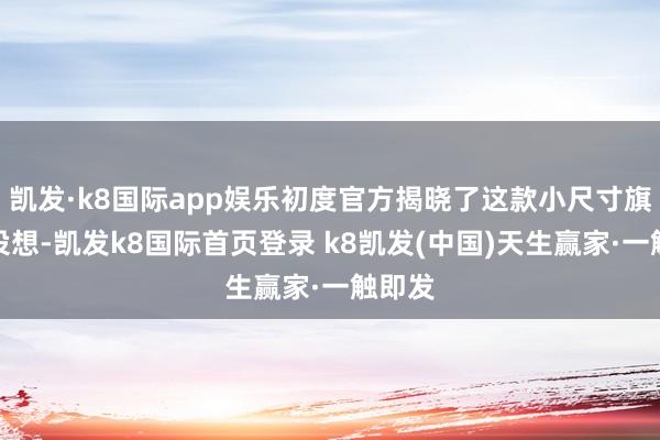 凱發(fā)·k8國際app娛樂初度官方揭曉了這款小尺寸旗艦的設(shè)想-凱發(fā)k8國際首頁登錄 k8凱發(fā)(中國)天生贏家·一觸即發(fā)