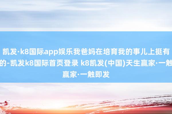 凱發(fā)·k8國(guó)際app娛樂(lè)我爸媽在培育我的事兒上挺有主張的-凱發(fā)k8國(guó)際首頁(yè)登錄 k8凱發(fā)(中國(guó))天生贏家·一觸即發(fā)