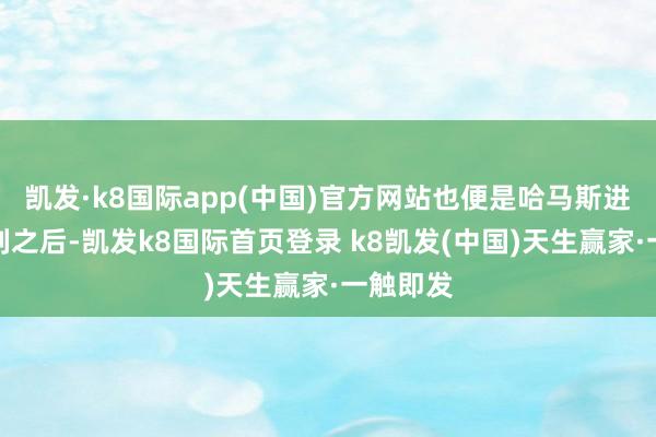 凱發·k8國際app(中國)官方網站也便是哈馬斯進攻以色列之后-凱發k8國際首頁登錄 k8凱發(中國)天生贏家·一觸即發