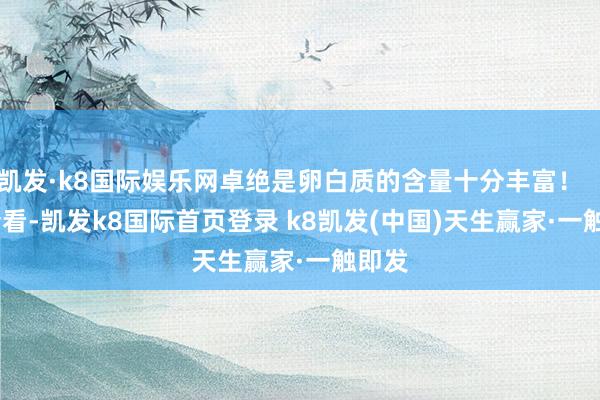凱發·k8國際娛樂網卓絕是卵白質的含量十分豐富！        請看-凱發k8國際首頁登錄 k8凱發(中國)天生贏家·一觸即發