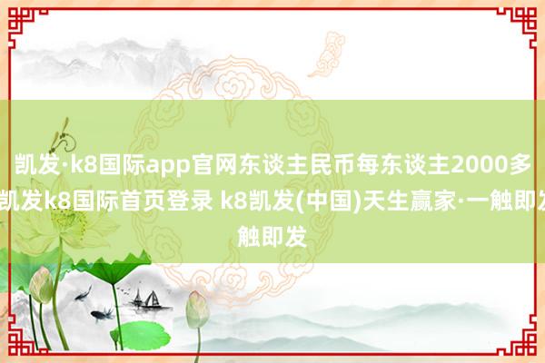 凱發·k8國際app官網東談主民幣每東談主2000多-凱發k8國際首頁登錄 k8凱發(中國)天生贏家·一觸即發