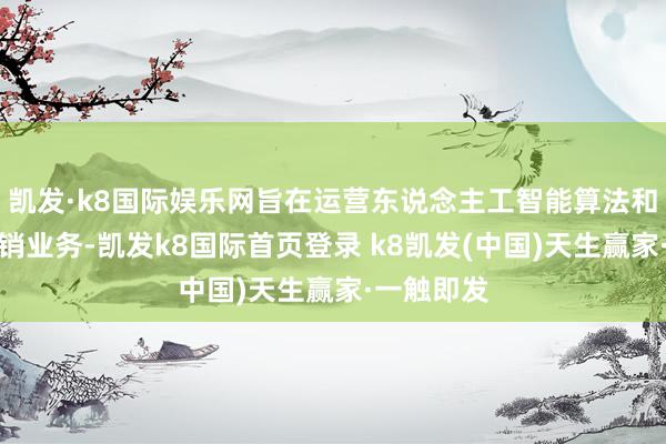 凱發·k8國際娛樂網旨在運營東說念主工智能算法和大數據營銷業務-凱發k8國際首頁登錄 k8凱發(中國)天生贏家·一觸即發