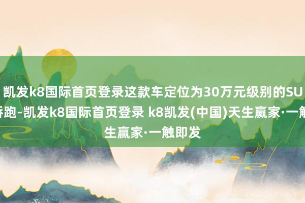 凱發(fā)k8國際首頁登錄這款車定位為30萬元級(jí)別的SUV版轎跑-凱發(fā)k8國際首頁登錄 k8凱發(fā)(中國)天生贏家·一觸即發(fā)