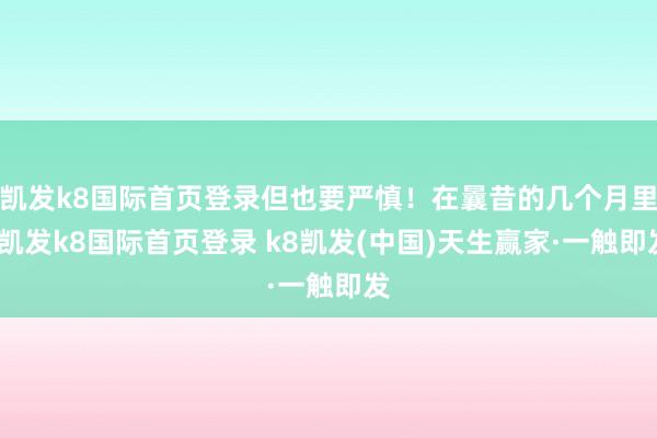 凱發k8國際首頁登錄但也要嚴慎！在曩昔的幾個月里-凱發k8國際首頁登錄 k8凱發(中國)天生贏家·一觸即發