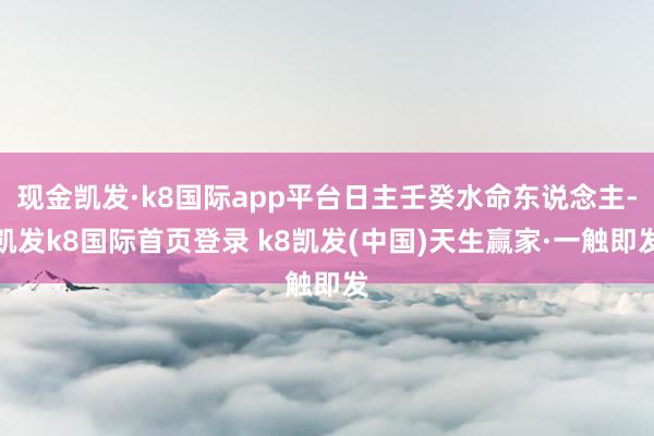 現(xiàn)金凱發(fā)·k8國際app平臺日主壬癸水命東說念主-凱發(fā)k8國際首頁登錄 k8凱發(fā)(中國)天生贏家·一觸即發(fā)