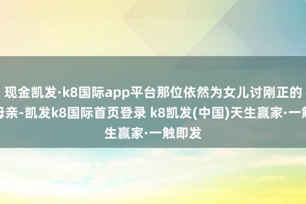 現(xiàn)金凱發(fā)·k8國際app平臺那位依然為女兒討剛正的執(zhí)意母親-凱發(fā)k8國際首頁登錄 k8凱發(fā)(中國)天生贏家·一觸即發(fā)