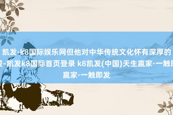 凱發·k8國際娛樂網但他對中華傳統文化懷有深厚的憐愛-凱發k8國際首頁登錄 k8凱發(中國)天生贏家·一觸即發
